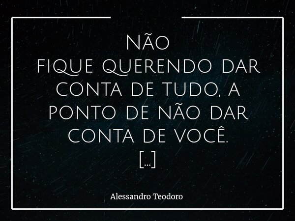 ⁠Não fique querendo dar conta de tudo, a ponto de não dar conta de você. Há uma hora em que a gente precisa entender que ser forte também é saber parar. Que res... Frase de Alessandro Teodoro.