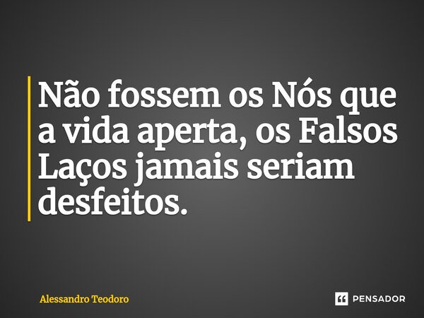 ⁠Não fossem os Nós que a vida aperta, os Falsos Laços jamais seriam desfeitos.... Frase de Alessandro Teodoro.