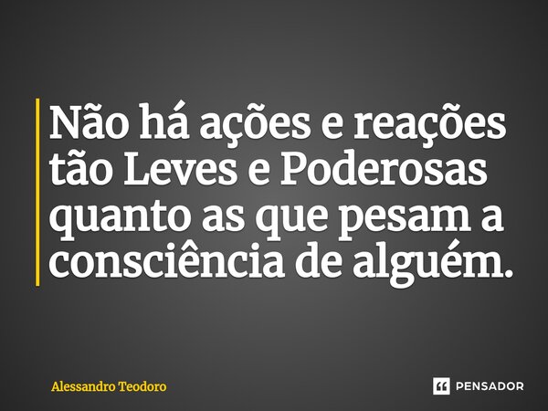 ⁠Não há ações e reações tão Leves e Poderosas quanto as que pesam a consciência de alguém.... Frase de Alessandro Teodoro.