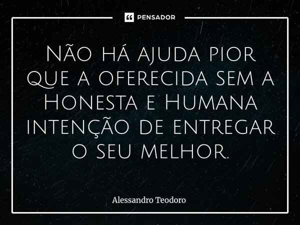 Não há ajuda pior que a oferecida sem a Honesta e Humana intenção de entregar o seu melhor.⁠... Frase de Alessandro Teodoro.