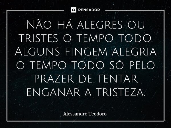 ⁠Não há alegres ou tristes o tempo todo. Alguns fingem alegria o tempo todo só pelo prazer de tentar enganar a tristeza.⁠⁠... Frase de Alessandro Teodoro.
