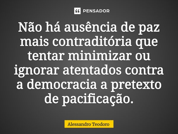 Não há ausência de paz mais contraditória que tentar minimizar ou ignorar atentados contra a democracia a pretexto de pacificação.⁠... Frase de Alessandro Teodoro.