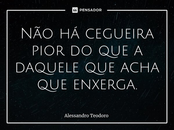 ⁠Não há cegueira pior do que a daquele que acha que enxerga.... Frase de Alessandro Teodoro.