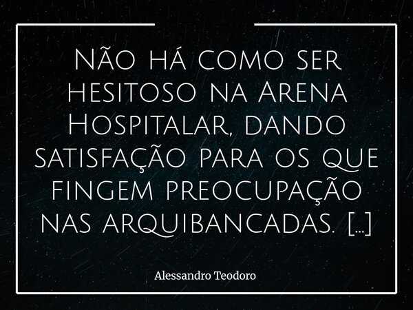 ⁠Não há como ser hesitoso na Arena Hospitalar, dando satisfação para os que fingem preocupação nas arquibancadas. Há momentos em que a vida nos coloca diante de... Frase de Alessandro Teodoro.