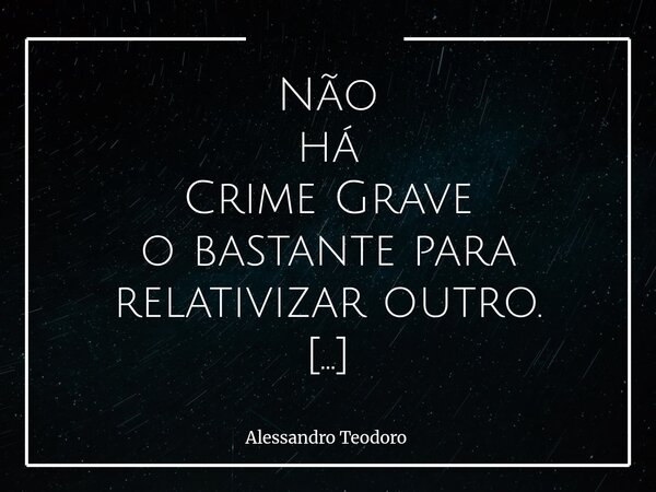⁠Não há Crime Grave o bastante para relativizar outro. Em tempos de tantas justificativas vazias e malabarismos morais, parece que a régua da ética se elastific... Frase de Alessandro Teodoro.
