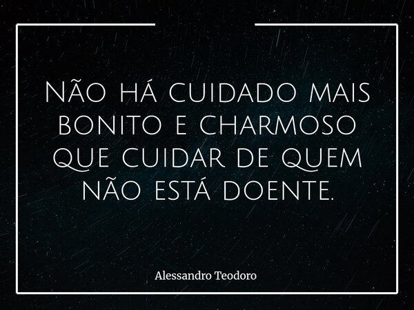⁠Não há cuidado mais bonito e charmoso que cuidar de quem não está doente.... Frase de Alessandro Teodoro.