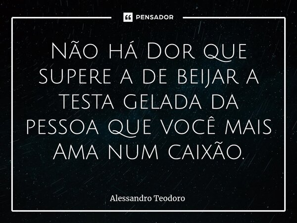 ⁠Não há Dor que supere a de beijar a testa gelada da pessoa que você mais Ama num caixão.... Frase de Alessandro Teodoro.