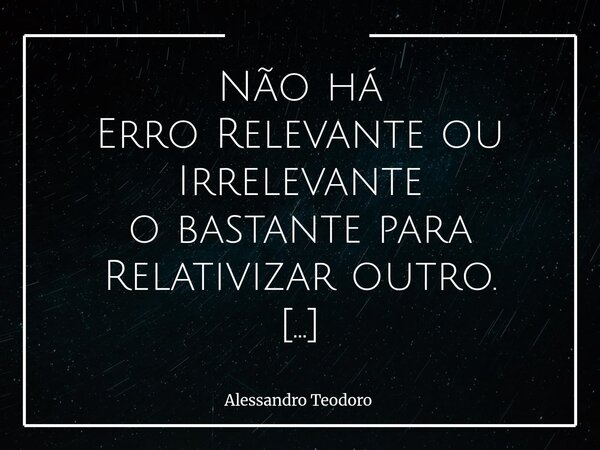 ⁠Não há Erro Relevante ou Irrelevante o bastante para Relativizar outro. Erros são Erros!?! Isso nos convida a abandonar um dos hábitos mais comuns da condição ... Frase de Alessandro Teodoro.