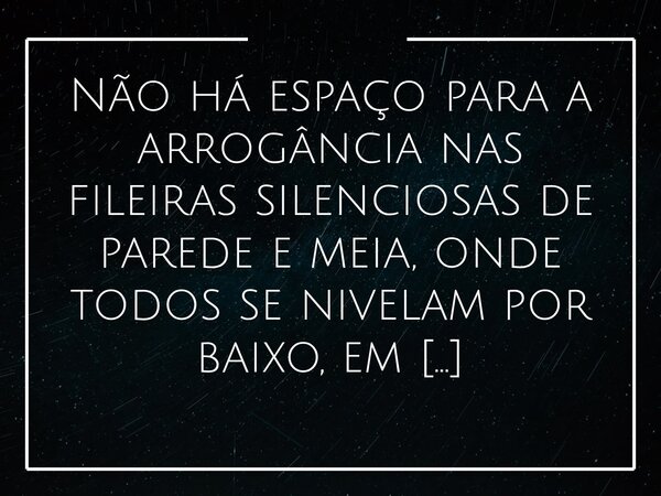 Não há espaço para a arrogância nas fileiras silenciosas de parede e meia, onde todos se nivelam por baixo, em barraquinhos tão pequenos e cheios de nada.... Frase de Alessandro Teodoro.
