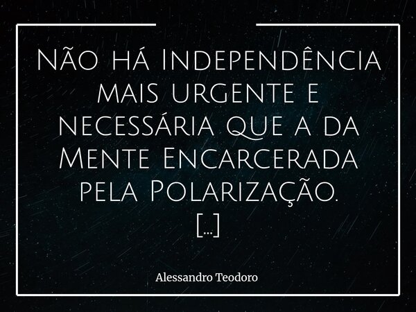 Não há Independência mais urgente e necessária que a da Mente Encarcerada pela Polarização. Porque não há grilhões mais invisíveis do que os disfarçados de con... Frase de Alessandro Teodoro.