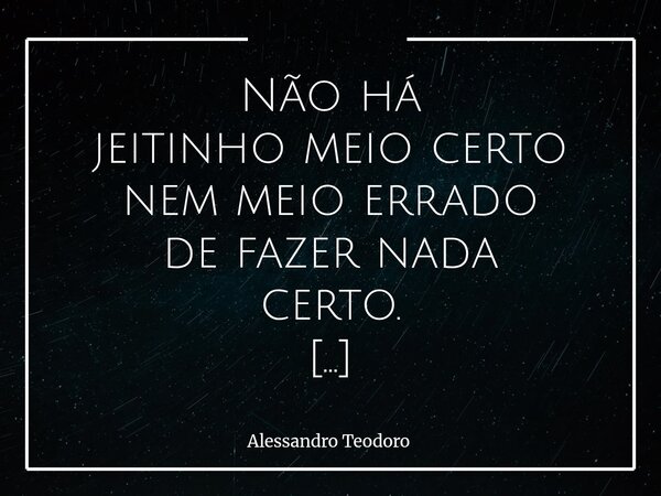 ⁠Não há jeitinho meio certo nem meio errado de fazer nada certo. Isso provoca porque confronta uma das principais tentações humanas: a de acreditar que pequenos... Frase de Alessandro Teodoro.