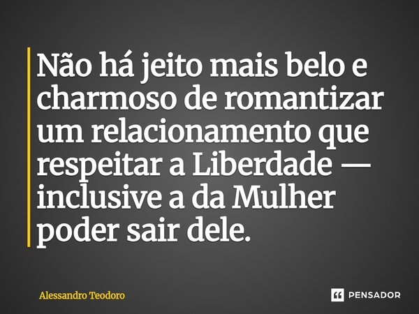 ⁠Não há jeito mais belo e charmoso de romantizar um relacionamento que respeitar a Liberdade — inclusive a da Mulher poder sair dele.... Frase de Alessandro Teodoro.