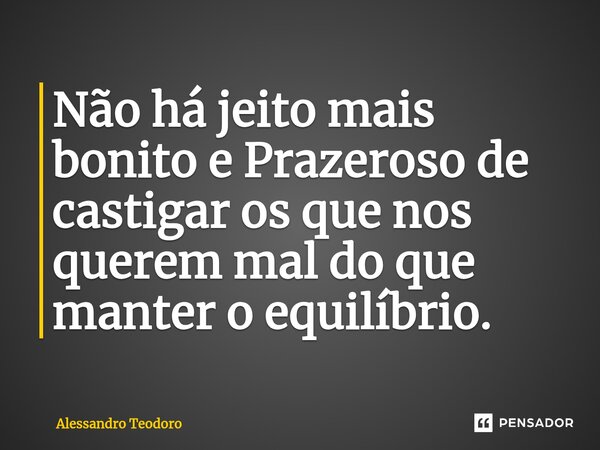 ⁠⁠⁠Não há jeito mais bonito e Prazeroso de castigar os que nos querem mal do que manter o equilíbrio.... Frase de Alessandro Teodoro.