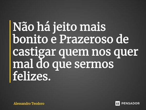 ⁠⁠Não há jeito mais bonito e Prazeroso de castigar quem nos quer mal do que sermos felizes.... Frase de Alessandro Teodoro.