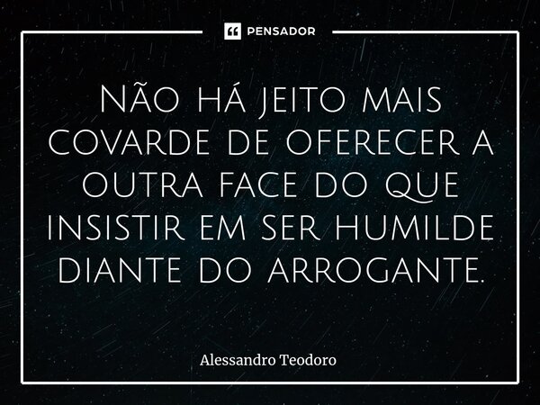 ⁠Não há jeito mais covarde de oferecer a outra face do que insistir em ser humilde diante do arrogante.... Frase de Alessandro Teodoro.