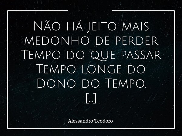 Não há jeito mais medonho de perder Tempo do que passar Tempo longe do Dono do Tempo. Há os que erroneamente acreditam que o Tempo só se perde nas distrações, ... Frase de Alessandro Teodoro.