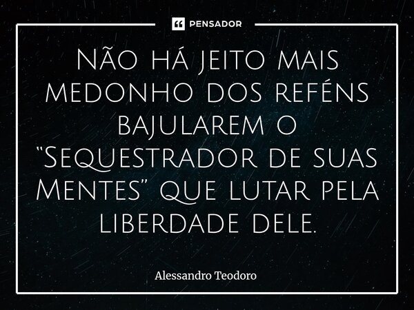 ⁠Não há jeito mais medonho dos reféns bajularem o “Sequestrador de suas Mentes” que lutar pela liberdade dele.⁠... Frase de Alessandro Teodoro.