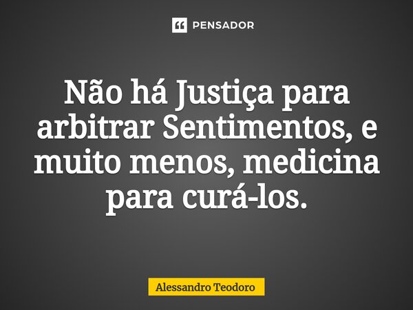 ⁠Não há Justiça para arbitrar Sentimentos, e muito menos, medicina para curá-los.... Frase de Alessandro Teodoro.