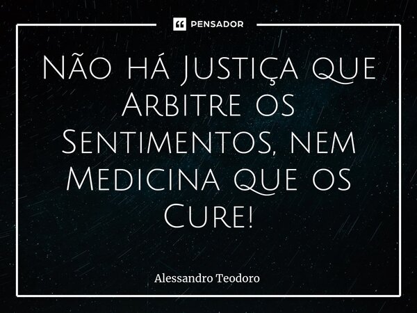 ⁠Não há Justiça que Arbitre os Sentimentos, nem Medicina que os Cure!... Frase de Alessandro Teodoro.