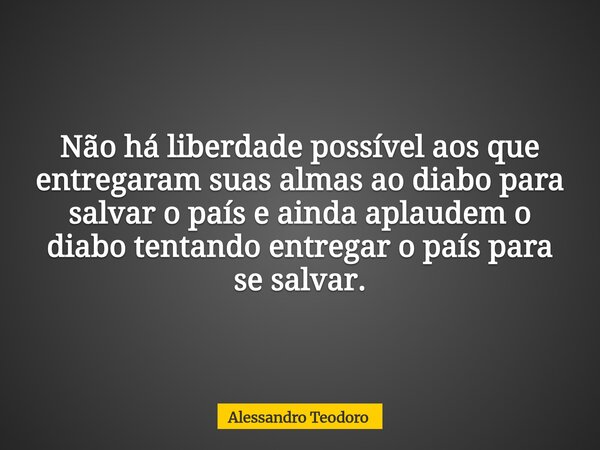 Não há liberdade possível aos que entregaram suas almas ao diabo para salvar o país e ainda aplaudem o diabo tentando entregar o país para se salvar.... Frase de Alessandro Teodoro.