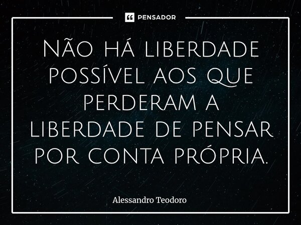 ⁠Não há liberdade possível aos que perderam a liberdade de pensar por conta própria.... Frase de Alessandro Teodoro.