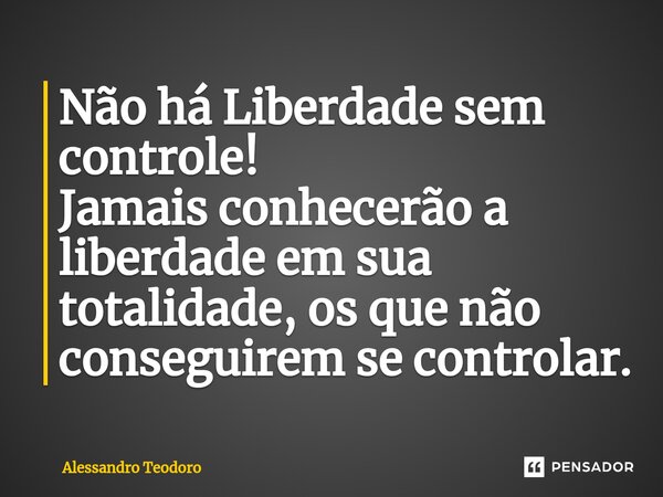 ⁠Não há Liberdade sem controle! Jamais conhecerão a liberdade em sua totalidade, os que não conseguirem se controlar.... Frase de Alessandro Teodoro.