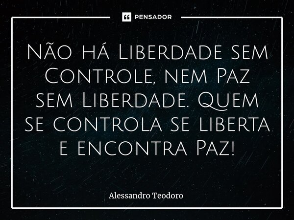 ⁠Não há Liberdade sem Controle, nem Paz sem Liberdade. Quem se controla se liberta e encontra Paz!... Frase de Alessandro Teodoro.