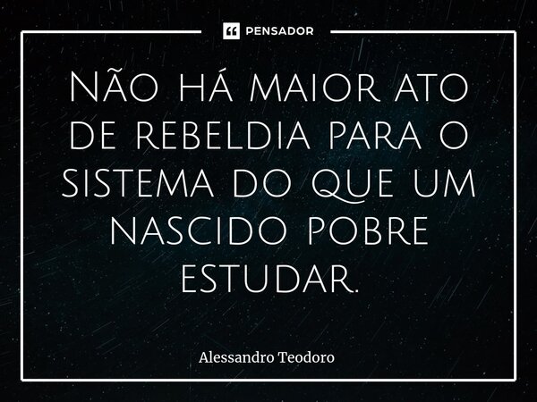 ⁠Não há maior ato de rebeldia para o sistema do que um nascido pobre estudar.... Frase de Alessandro Teodoro.