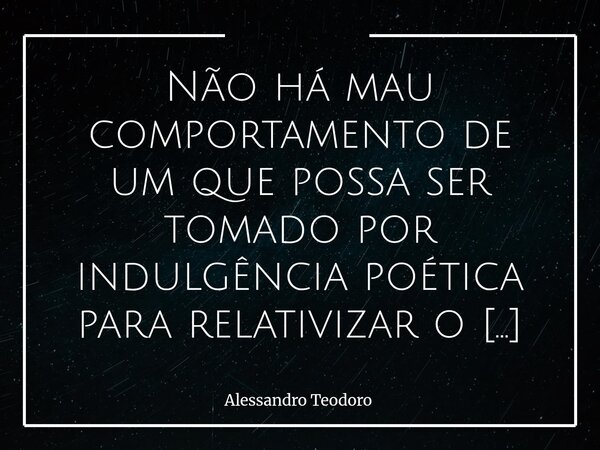 Não há mau comportamento de um que possa ser tomado por indulgência poética para relativizar o do outro. Ainda assim, é exatamente isso que fazemos, quase por i... Frase de Alessandro Teodoro.