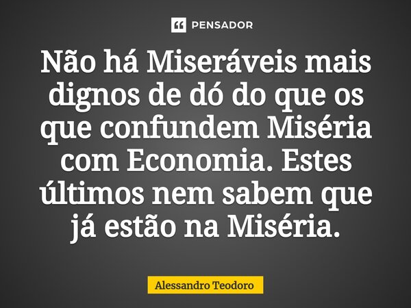 ⁠Não há Miseráveis mais dignos de dó do que os que confundem Miséria com Economia. Estes últimos nem sabem que já estão na Miséria.... Frase de Alessandro Teodoro.
