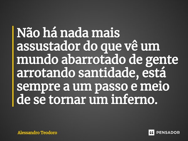 ⁠Não há nada mais assustador do que vê um mundo abarrotado de gente arrotando santidade, está sempre a um passo e meio de se tornar um inferno.... Frase de Alessandro Teodoro.