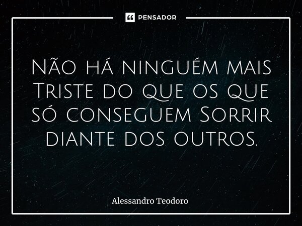 ⁠Não há ninguém mais Triste do que os que só conseguem Sorrir diante dos outros.... Frase de Alessandro Teodoro.