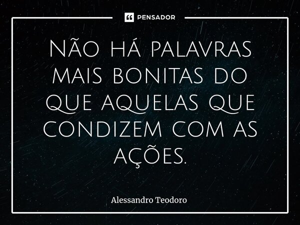 ⁠Não há palavras mais bonitas do que aquelas que condizem com as ações.... Frase de Alessandro Teodoro.