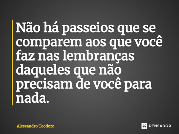 ⁠Não há passeios que se comparem aos que você faz nas lembranças daqueles que não precisam de você para nada.... Frase de Alessandro Teodoro.