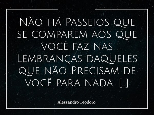⁠Não há Passeios que se comparem aos que você faz nas Lembranças daqueles que não Precisam de você para nada. Porque é ali, nesse território silencioso da memór... Frase de Alessandro Teodoro.