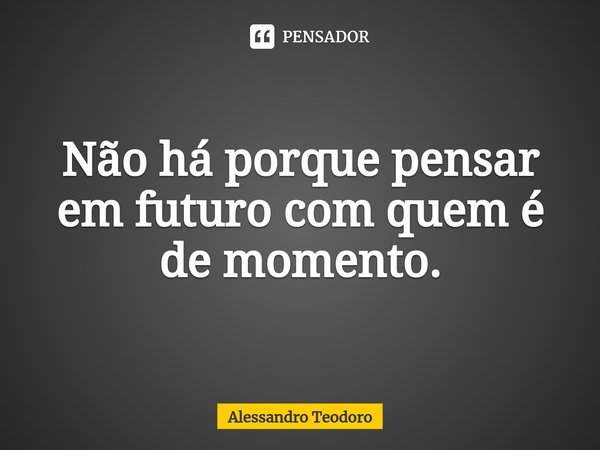 ⁠Não há porque pensar em futuro com quem é de momento.... Frase de Alessandro Teodoro.