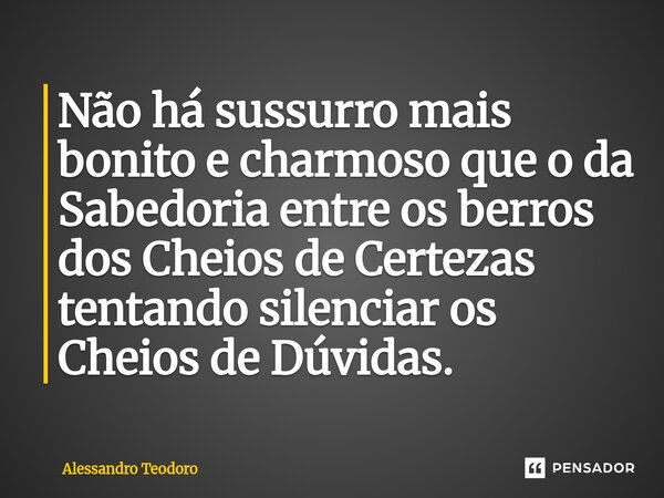 ⁠Não há sussurro mais bonito e charmoso que o da Sabedoria entre os berros dos Cheios de Certezas tentando silenciar os Cheios de Dúvidas.... Frase de Alessandro Teodoro.