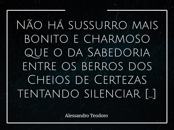 Não há sussurro mais bonito e charmoso que o da Sabedoria entre os berros dos Cheios de Certezas tentando silenciar os Cheios de Dúvidas. Há um encanto muito ... Frase de Alessandro Teodoro.