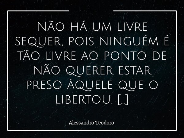 ⁠Não há um livre sequer, pois ninguém é tão livre ao ponto de não querer estar preso àquele que o libertou. A liberdade que o Evangelho anuncia não é um rompime... Frase de Alessandro Teodoro.