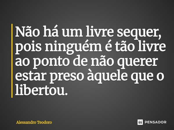 ⁠Não há um livre sequer, pois ninguém é tão livre ao ponto de não querer estar preso àquele que o libertou.... Frase de Alessandro Teodoro.