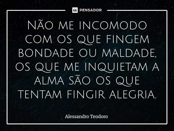 ⁠Não me incomodo com os que fingem bondade ou maldade, os que me inquietam a alma são os que tentam fingir alegria.⁠... Frase de Alessandro Teodoro.