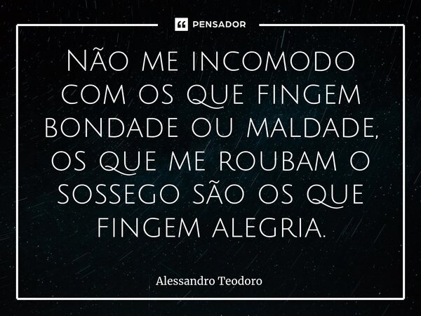 Não me incomodo com os que fingem bondade ou maldade, os que me roubam o sossego são os que fingem alegria.⁠... Frase de Alessandro Teodoro.
