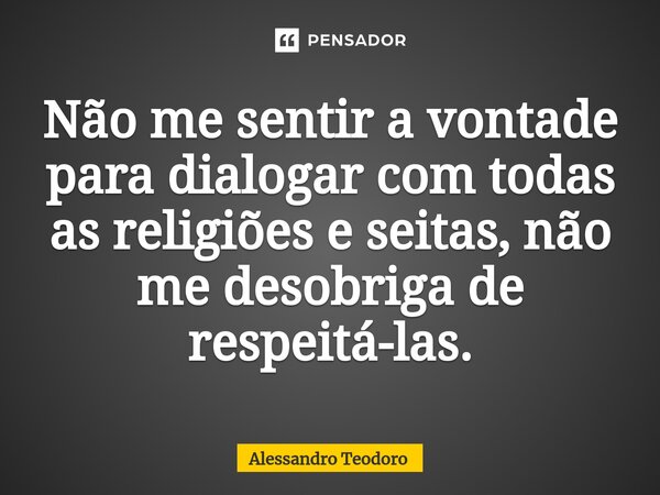 ⁠Não me sentir a vontade para dialogar com todas as religiões e seitas, não me desobriga de respeitá-las.... Frase de Alessandro Teodoro.