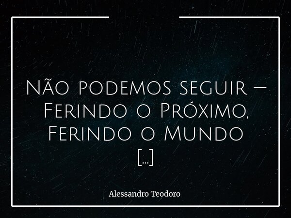 ⁠ ⁠Não podemos seguir — Ferindo o Próximo, Ferindo o Mundo Já estamos quase conseguindo transformar o Paraíso — chamado mundo — que nos foi entregue, Numa verda... Frase de Alessandro Teodoro.