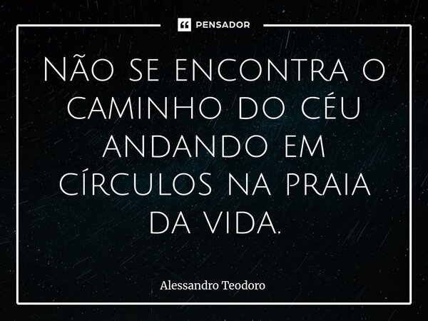⁠Não se encontra o caminho do céu andando em círculos na praia da vida.... Frase de Alessandro Teodoro.