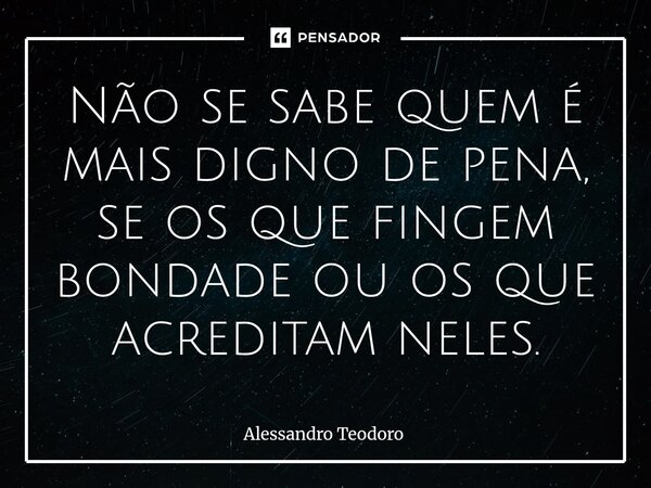 ⁠Não se sabe quem é mais digno de pena, se os que fingem bondade ou os que acreditam neles.... Frase de Alessandro Teodoro.