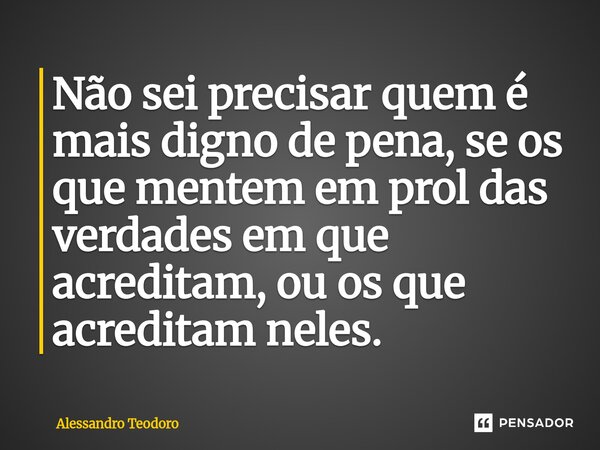 ⁠Não sei precisar quem é mais digno de pena, se os que mentem em prol das verdades em que acreditam, ou os que acreditam neles.... Frase de Alessandro Teodoro.