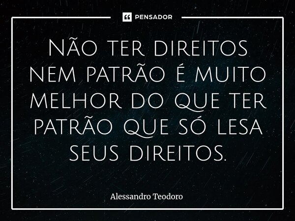 ⁠⁠⁠Não ter direitos nem patrão é muito melhor do que ter patrão que só lesa seus direitos.... Frase de Alessandro Teodoro.