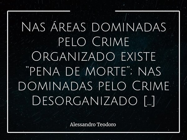 ⁠Nas áreas dominadas pelo Crime Organizado existe “pena de morte”; nas dominadas pelo Crime Desorganizado não existe “pena nenhuma”. O mais inquietante dessa me... Frase de Alessandro Teodoro.