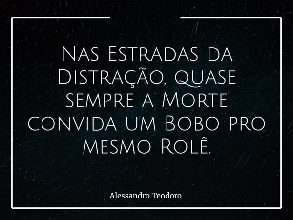 ⁠Nas Estradas da Distração, quase sempre a Morte convida um Bobo pro mesmo Rolê.... Frase de Alessandro Teodoro.